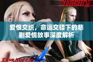 爱恨交织，命运交错下的悲剧爱情故事深度解析