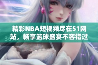 精彩NBA短视频尽在51网站，畅享篮球盛宴不容错过