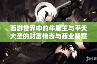 西游世界中的牛魔王与平天大圣的财富传奇与商业智慧分析