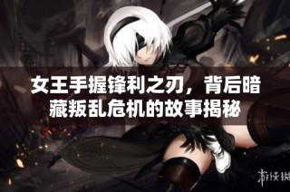 女王手握锋利之刃，背后暗藏叛乱危机的故事揭秘