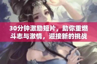 30分钟激励短片，助你重燃斗志与激情，迎接新的挑战与机遇