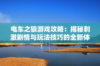 电车之狼游戏攻略：揭秘刺激剧情与玩法技巧的全新体验