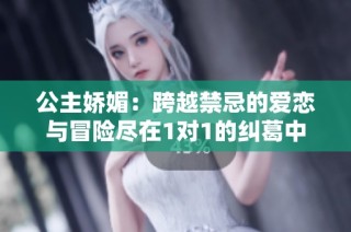 公主娇媚：跨越禁忌的爱恋与冒险尽在1对1的纠葛中