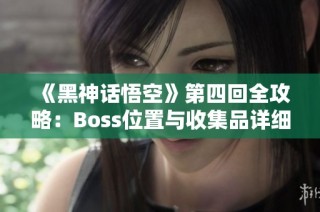 《黑神话悟空》第四回全攻略：Boss位置与收集品详细指南