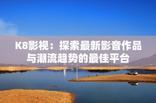 K8影视：探索最新影音作品与潮流趋势的最佳平台