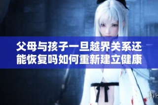 父母与孩子一旦越界关系还能恢复吗如何重新建立健康的界限