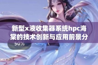新型x液收集器系统hpc海棠的技术创新与应用前景分析