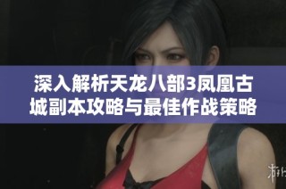 深入解析天龙八部3凤凰古城副本攻略与最佳作战策略