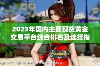 2023年国内主要现货黄金交易平台综合排名及选择指南