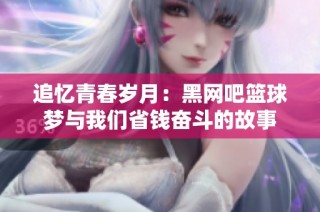 追忆青春岁月：黑网吧篮球梦与我们省钱奋斗的故事