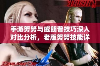 手游努努与威朗普技巧深入对比分析，老版努努技能详解与玩法指南