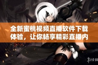 全新蜜桃视频直播软件下载体验，让你畅享精彩直播内容