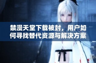 禁漫天堂下载被封，用户如何寻找替代资源与解决方案