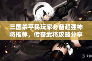 三国杀平民玩家必备超强神将推荐，传奇武将攻略分享