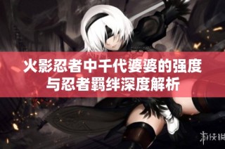 火影忍者中千代婆婆的强度与忍者羁绊深度解析