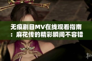 无痕剧目MV在线观看指南：麻花传的精彩瞬间不容错过