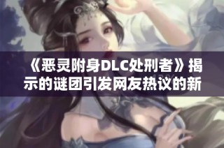 《恶灵附身DLC处刑者》揭示的谜团引发网友热议的新现象分析