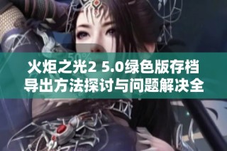 火炬之光2 5.0绿色版存档导出方法探讨与问题解决全面指南