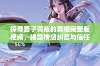探寻妻子背叛的真相完整版视频，揭露情感纠葛与信任危机的故事