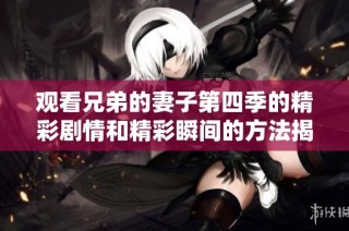 观看兄弟的妻子第四季的精彩剧情和精彩瞬间的方法揭秘