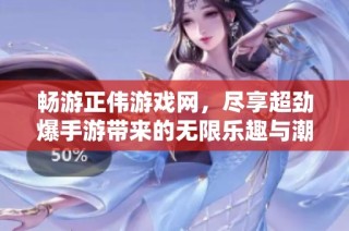 畅游正伟游戏网，尽享超劲爆手游带来的无限乐趣与潮流体验