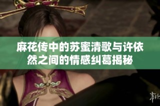麻花传中的苏蜜清歌与许依然之间的情感纠葛揭秘