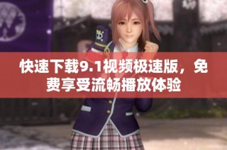 快速下载9.1视频极速版，免费享受流畅播放体验