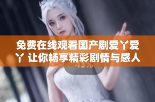 免费在线观看国产剧爱丫爱丫 让你畅享精彩剧情与感人故事