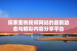 探索蜜桃视频网站的最新动态与精彩内容分享平台