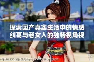 探索国产真实生活中的情感纠葛与老女人的独特视角视频作品