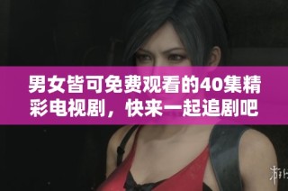 男女皆可免费观看的40集精彩电视剧，快来一起追剧吧