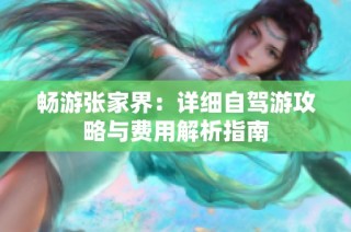 畅游张家界：详细自驾游攻略与费用解析指南