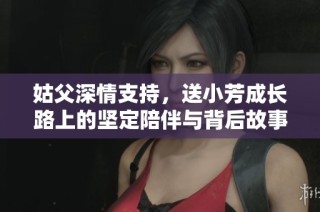 姑父深情支持，送小芳成长路上的坚定陪伴与背后故事
