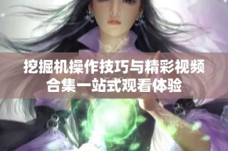 挖掘机操作技巧与精彩视频合集一站式观看体验