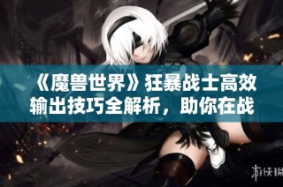 《魔兽世界》狂暴战士高效输出技巧全解析，助你在战场上叱诧风云