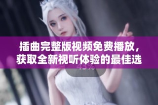 插曲完整版视频免费播放，获取全新视听体验的最佳选择