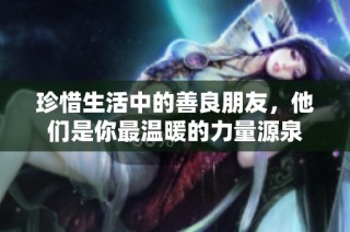 珍惜生活中的善良朋友，他们是你最温暖的力量源泉