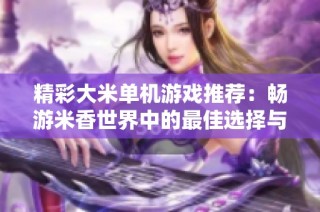 精彩大米单机游戏推荐：畅游米香世界中的最佳选择与玩法分享