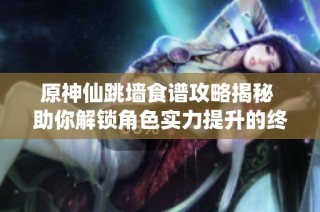 原神仙跳墙食谱攻略揭秘 助你解锁角色实力提升的终极秘籍
