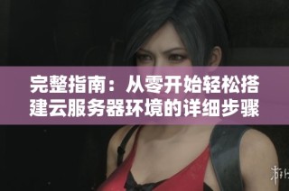 完整指南：从零开始轻松搭建云服务器环境的详细步骤与配置方法