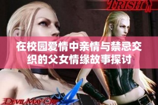 在校园爱情中亲情与禁忌交织的父女情缘故事探讨