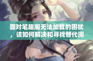面对笔趣阁无法加载的困扰，该如何解决和寻找替代阅读平台