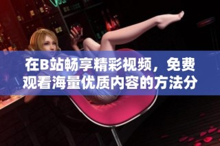 在B站畅享精彩视频，免费观看海量优质内容的方法分享