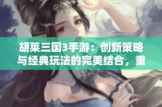 胡莱三国3手游：创新策略与经典玩法的完美结合，重塑游戏体验