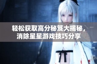 轻松获取高分秘笈大揭秘，消除星星游戏技巧分享