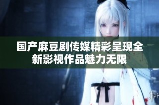 国产麻豆剧传媒精彩呈现全新影视作品魅力无限