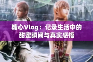 糖心Vlog：记录生活中的甜蜜瞬间与真实感悟