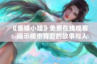 《售楼小姐》免费在线观看：揭示楼市背后的故事与人性思考