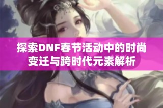 探索DNF春节活动中的时尚变迁与跨时代元素解析