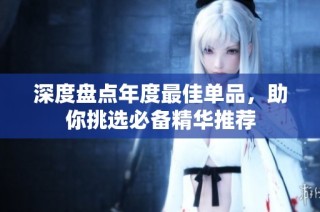 深度盘点年度最佳单品，助你挑选必备精华推荐